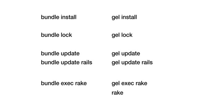 bundle install
bundle lock
bundle exec rake
bundle update
bundle update rails
gel install
gel lock
gel exec rake
rake
gel update
gel update rails
