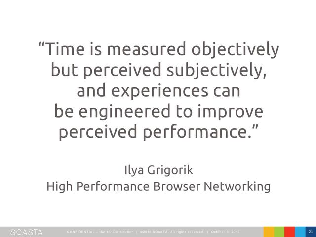 CO NFI DENTI AL – Not f or Dist ribut ion | ©2016 SO ASTA, All right s reserved. | O ct ober 3, 2016 21
“Time is measured objectively
but perceived subjectively,
and experiences can
be engineered to improve
perceived performance.”
Ilya Grigorik
High Performance Browser Networking
