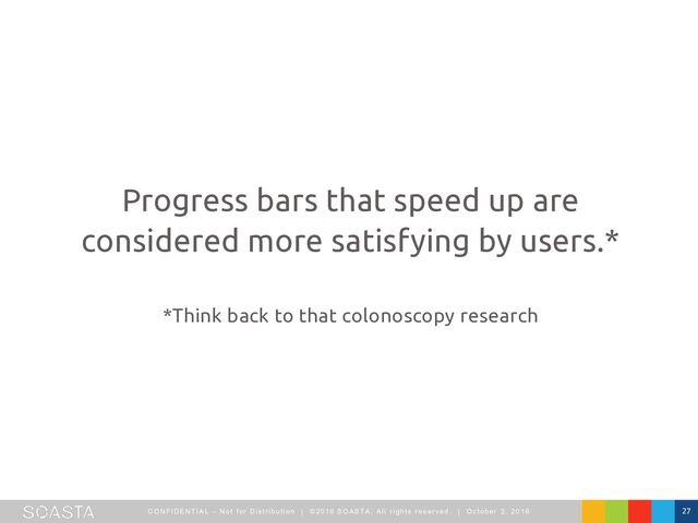 CO NFI DENTI AL – Not f or Dist ribut ion | ©2016 SO ASTA, All right s reserved. | O ct ober 3, 2016 27
Progress bars that speed up are
considered more satisfying by users.*
*Think back to that colonoscopy research
