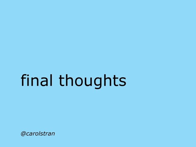 final thoughts
@carolstran
