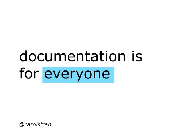 documentation is
for everyone
@carolstran
