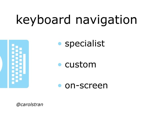 keyboard navigation
@carolstran
• specialist
• custom
• on-screen

