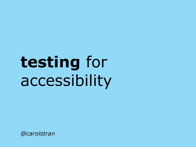 testing for
accessibility
@carolstran
