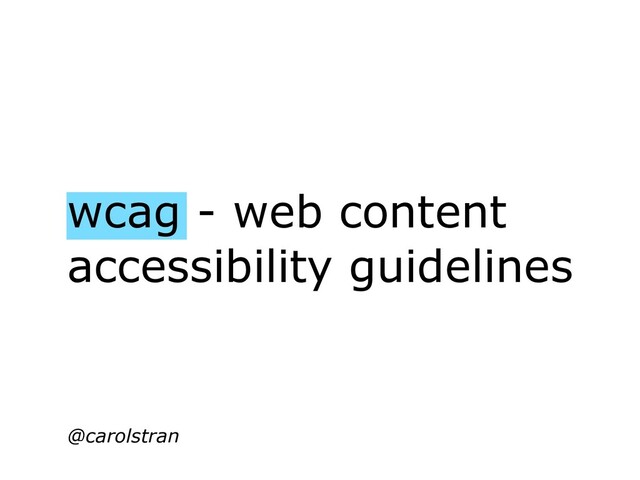 wcag - web content
accessibility guidelines
@carolstran
