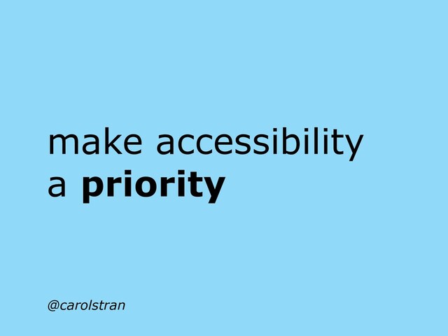 make accessibility
a priority
@carolstran
