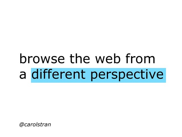 browse the web from
a different perspective
@carolstran
