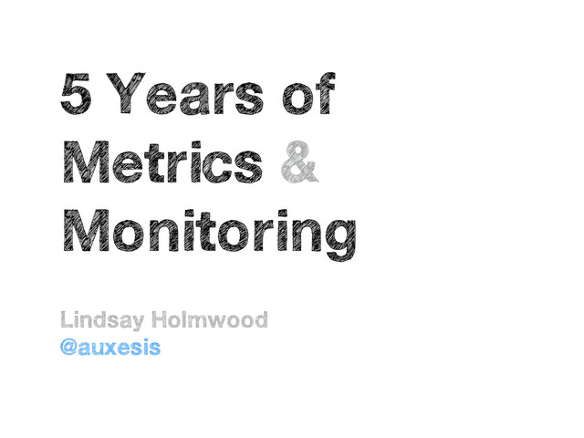 5 Years of
Metrics &
Monitoring
Lindsay Holmwood
@auxesis

