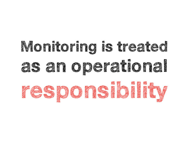 Monitoring is treated
as an operational
responsibility
