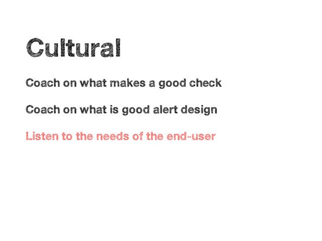 •
Cultural
•
Coach on what makes a good check
•
Coach on what is good alert design
•
Listen to the needs of the end-user
