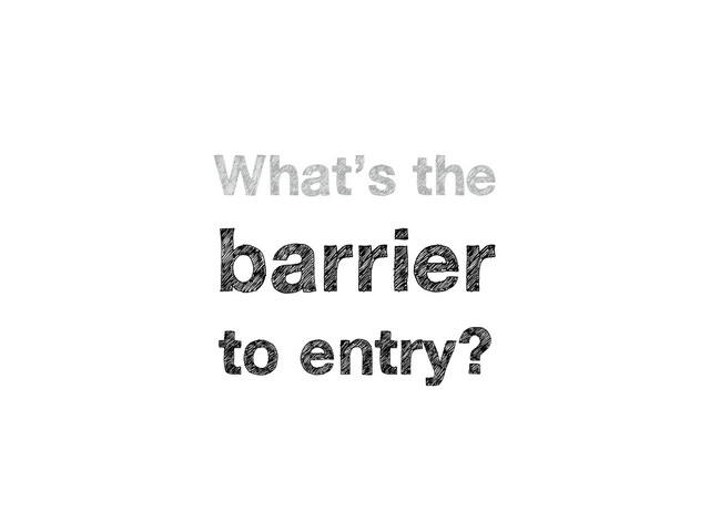 What’s the
barrier
to entry?
