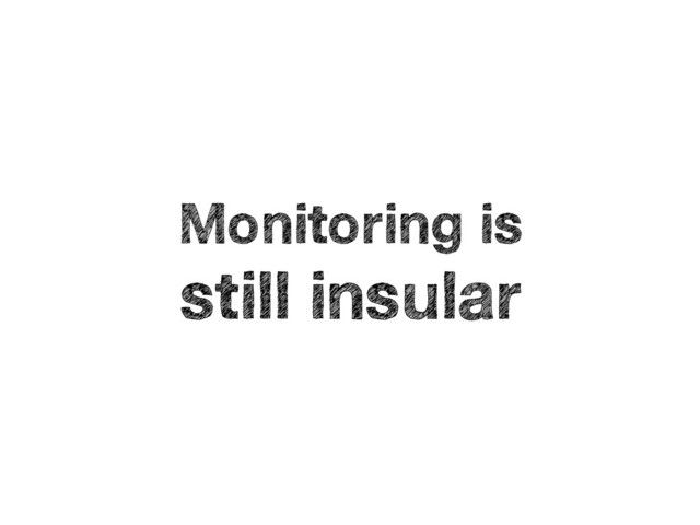 Monitoring is
still insular
