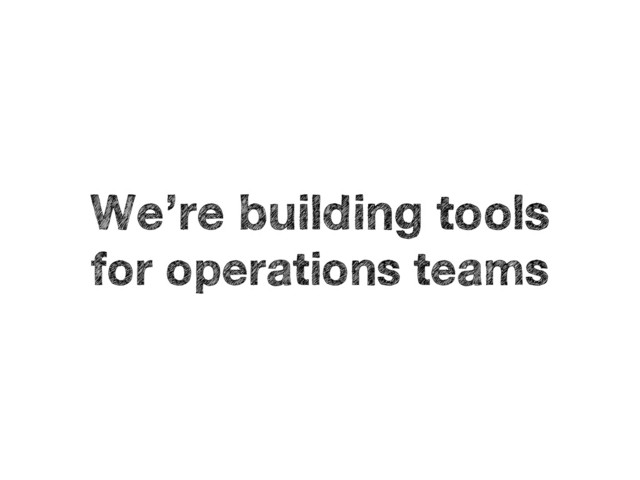 We’re building tools
for operations teams
