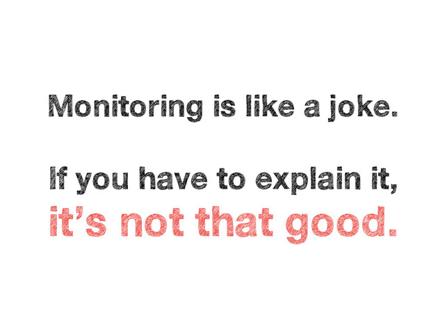 Monitoring is like a joke.
If you have to explain it,
it’s not that good.
