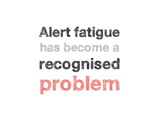 Alert fatigue
has become a
recognised
problem
