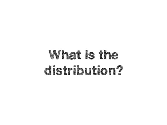 What is the
distribution?
