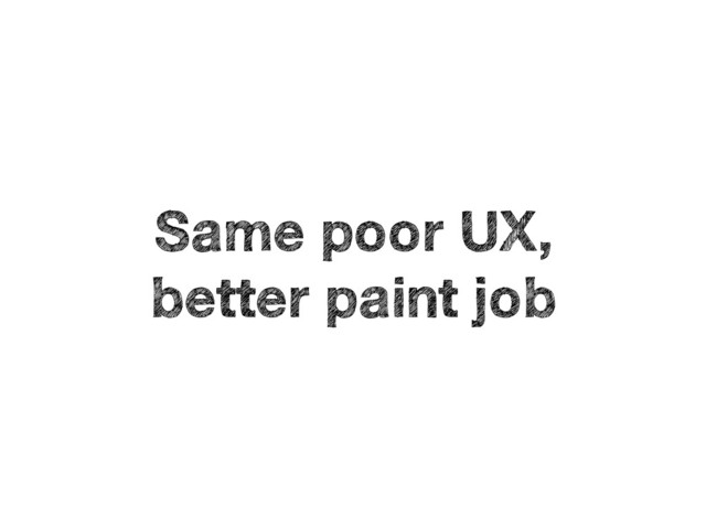 Same poor UX,
better paint job
