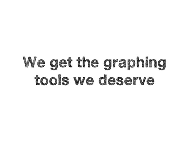 We get the graphing
tools we deserve
