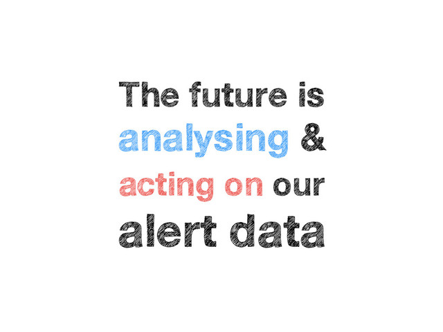 The future is
analysing &
acting on our
alert data
