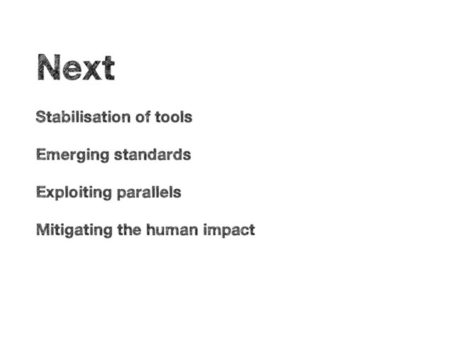 •
Next
•
Stabilisation of tools
•
Emerging standards
•
Exploiting parallels
•
Mitigating the human impact
