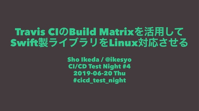 Travis CIͷBuild MatrixΛ׆༻ͯ͠
Swift੡ϥΠϒϥϦΛLinuxରԠͤ͞Δ
Sho Ikeda / @ikesyo
CI/CD Test Night #4
2019-06-20 Thu
#cicd_test_night
