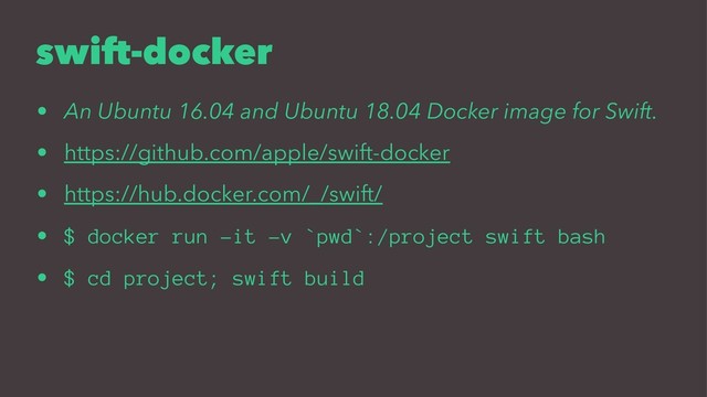 swift-docker
• An Ubuntu 16.04 and Ubuntu 18.04 Docker image for Swift.
• https://github.com/apple/swift-docker
• https://hub.docker.com/_/swift/
• $ docker run -it -v `pwd`:/project swift bash
• $ cd project; swift build

