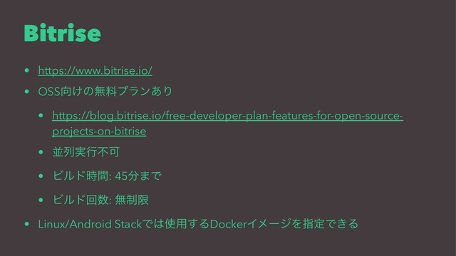 Bitrise
• https://www.bitrise.io/
• OSS޲͚ͷແྉϓϥϯ͋Γ
• https://blog.bitrise.io/free-developer-plan-features-for-open-source-
projects-on-bitrise
• ฒྻ࣮ߦෆՄ
• Ϗϧυ࣌ؒ: 45෼·Ͱ
• Ϗϧυճ਺: ແ੍ݶ
• Linux/Android StackͰ͸࢖༻͢ΔDockerΠϝʔδΛࢦఆͰ͖Δ
