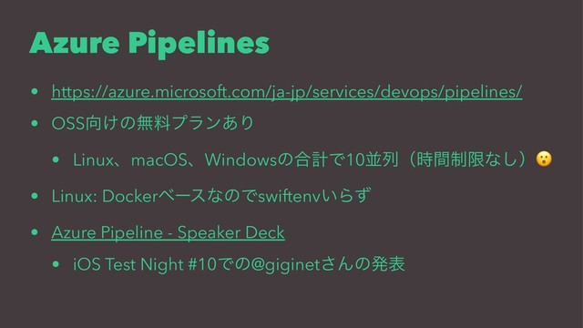 Azure Pipelines
• https://azure.microsoft.com/ja-jp/services/devops/pipelines/
• OSS޲͚ͷແྉϓϥϯ͋Γ
• LinuxɺmacOSɺWindowsͷ߹ܭͰ10ฒྻʢ੍࣌ؒݶͳ͠ʣ
• Linux: DockerϕʔεͳͷͰswiftenv͍Βͣ
• Azure Pipeline - Speaker Deck
• iOS Test Night #10Ͱͷ@giginet͞Μͷൃද

