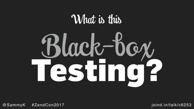 joind.in/talk/c6253
@SammyK #ZendCon2017
Black-box
Testing?
What is this
