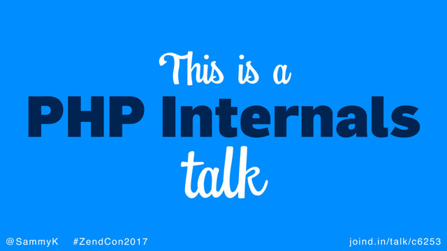 joind.in/talk/c6253
@SammyK #ZendCon2017
PHP Internals
This is a
talk
