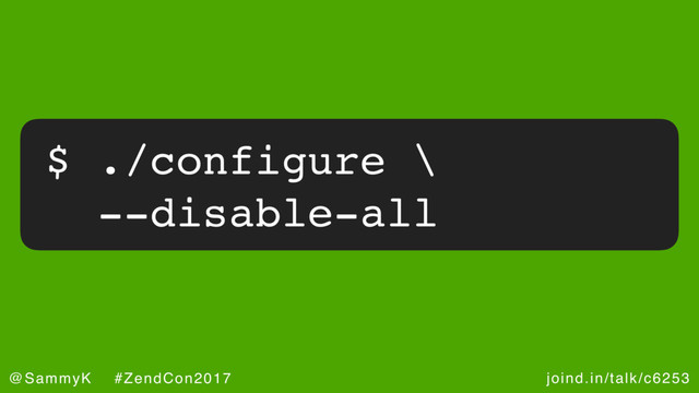 joind.in/talk/c6253
@SammyK #ZendCon2017
$ ./configure \
--disable-all
