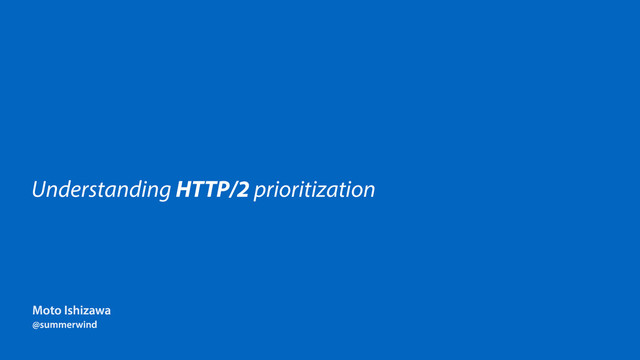 Understanding HTTP/2 prioritization
Moto Ishizawa
@summerwind
