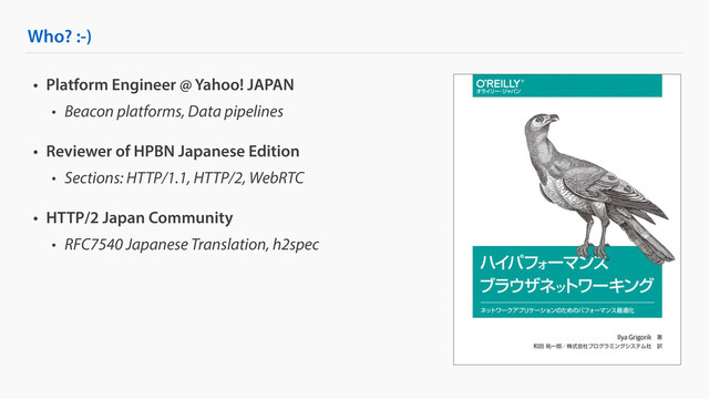 Who? :-)
• Platform Engineer @ Yahoo! JAPAN
• Beacon platforms, Data pipelines
• Reviewer of HPBN Japanese Edition
• Sections: HTTP/1.1, HTTP/2, WebRTC
• HTTP/2 Japan Community
• RFC7540 Japanese Translation, h2spec
