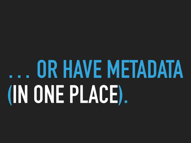 … OR HAVE METADATA
(IN ONE PLACE).
