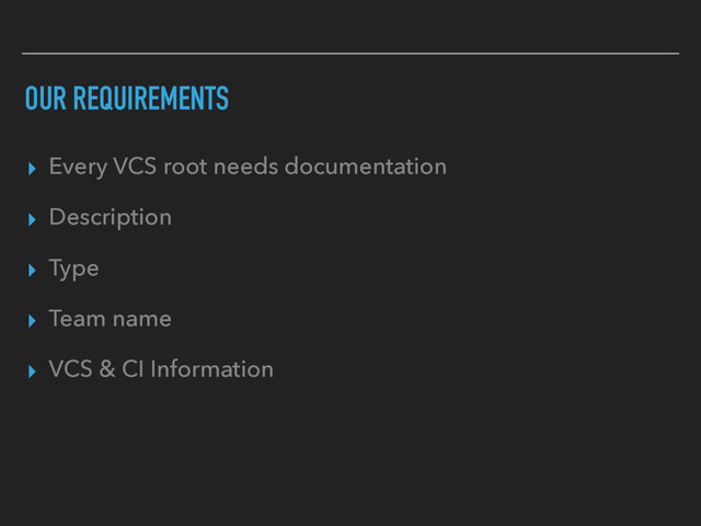 OUR REQUIREMENTS
▸ Every VCS root needs documentation
▸ Description
▸ Type
▸ Team name
▸ VCS & CI Information

