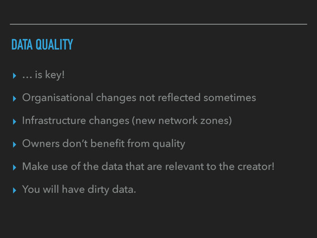 DATA QUALITY
▸ … is key!
▸ Organisational changes not reﬂected sometimes
▸ Infrastructure changes (new network zones)
▸ Owners don’t beneﬁt from quality
▸ Make use of the data that are relevant to the creator!
▸ You will have dirty data.
