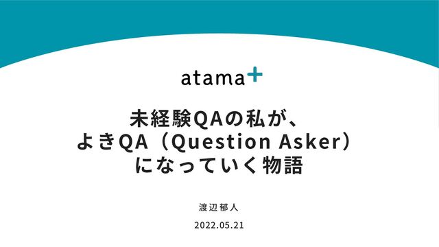 未経験QAの私が、
よきQA（Question Asker）
になっていく物語
渡 辺 郁 ⼈
2022.05.21
