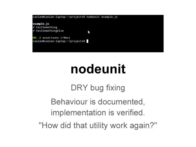 nodeunit
DRY bug fixing
Behaviour is documented,
implementation is verified.
"How did that utility work again?"
