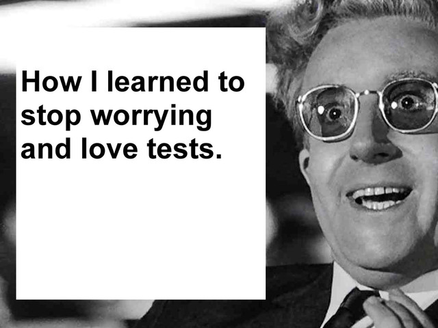 How I learned to
stop worrying
and love tests.
