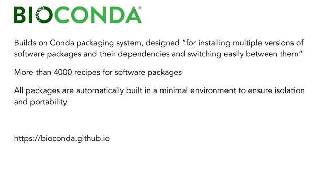 Builds on Conda packaging system, designed “for installing multiple versions of
software packages and their dependencies and switching easily between them”
More than 4000 recipes for software packages
All packages are automatically built in a minimal environment to ensure isolation
and portability
https://bioconda.github.io
