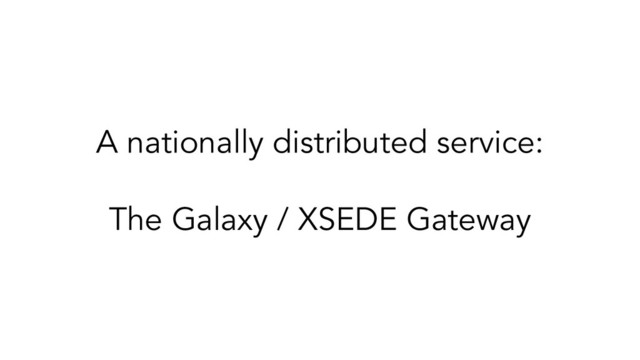 A nationally distributed service:
The Galaxy / XSEDE Gateway
