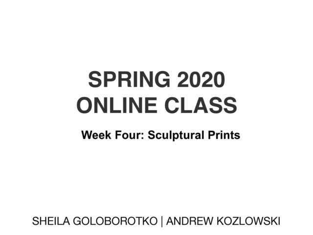 SPRING 2020
ONLINE CLASS
SHEILA GOLOBOROTKO | ANDREW KOZLOWSKI
Week Four: Sculptural Prints
