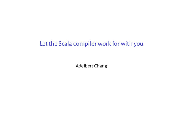 Let the Scala compiler work for with you
Adelbert Chang
