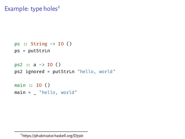 Example: type holes2
ps :: String -> IO ()
ps = putStrLn
ps2 :: a -> IO ()
ps2 ignored = putStrLn "hello, world"
main :: IO ()
main = _ "hello, world"
2https://phabricator.haskell.org/D3361
