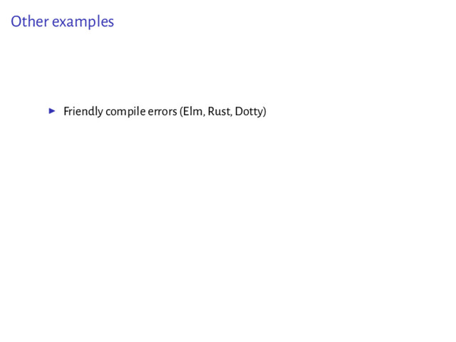Other examples
▶ Friendly compile errors (Elm, Rust, Dotty)
