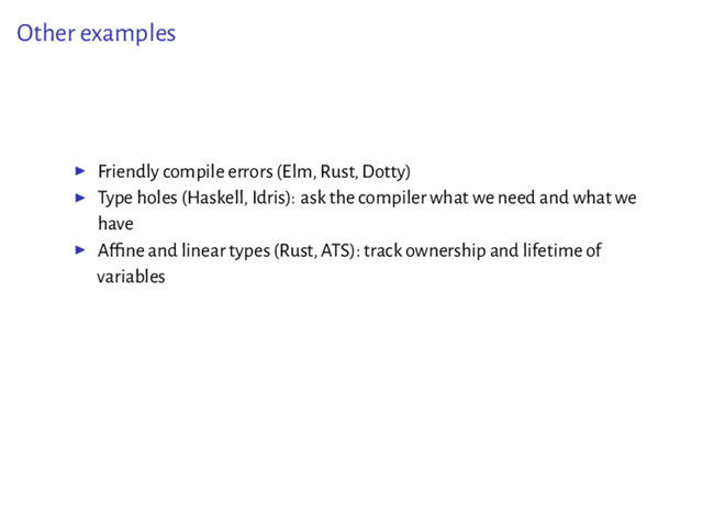 Other examples
▶ Friendly compile errors (Elm, Rust, Dotty)
▶ Type holes (Haskell, Idris): ask the compiler what we need and what we
have
▶ Afﬁne and linear types (Rust, ATS): track ownership and lifetime of
variables
