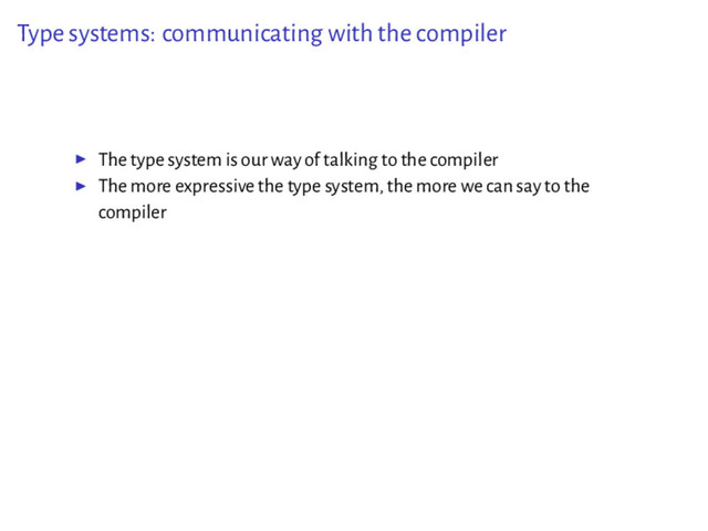 Type systems: communicating with the compiler
▶ The type system is our way of talking to the compiler
▶ The more expressive the type system, the more we can say to the
compiler
