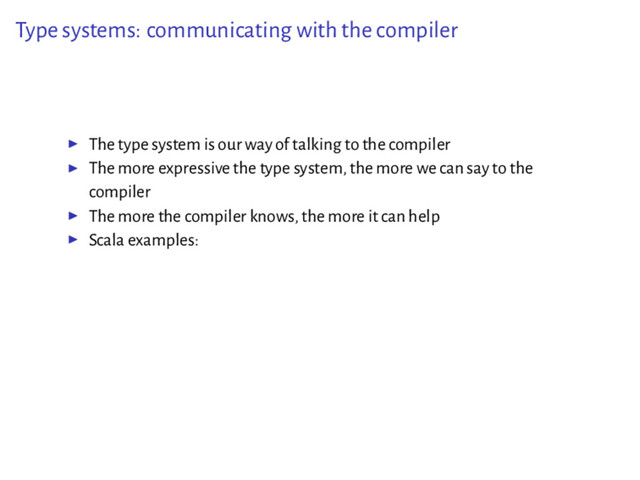 Type systems: communicating with the compiler
▶ The type system is our way of talking to the compiler
▶ The more expressive the type system, the more we can say to the
compiler
▶ The more the compiler knows, the more it can help
▶ Scala examples:
