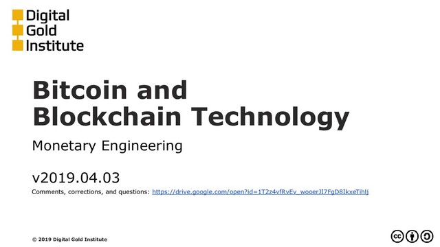 Bitcoin and
Blockchain Technology
Monetary Engineering
v2019.04.03
Comments, corrections, and questions: https://drive.google.com/open?id=1T2z4vfRvEv_wooerJI7FgD8IkxeTihlj
© 2019 Digital Gold Institute
