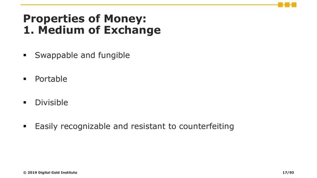 Properties of Money:
1. Medium of Exchange
▪ Swappable and fungible
▪ Portable
▪ Divisible
▪ Easily recognizable and resistant to counterfeiting
© 2019 Digital Gold Institute 17/93
