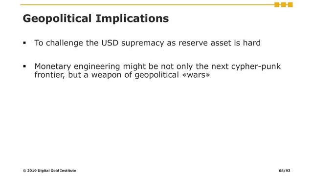 Geopolitical Implications
▪ To challenge the USD supremacy as reserve asset is hard
▪ Monetary engineering might be not only the next cypher-punk
frontier, but a weapon of geopolitical «wars»
© 2019 Digital Gold Institute 68/93
